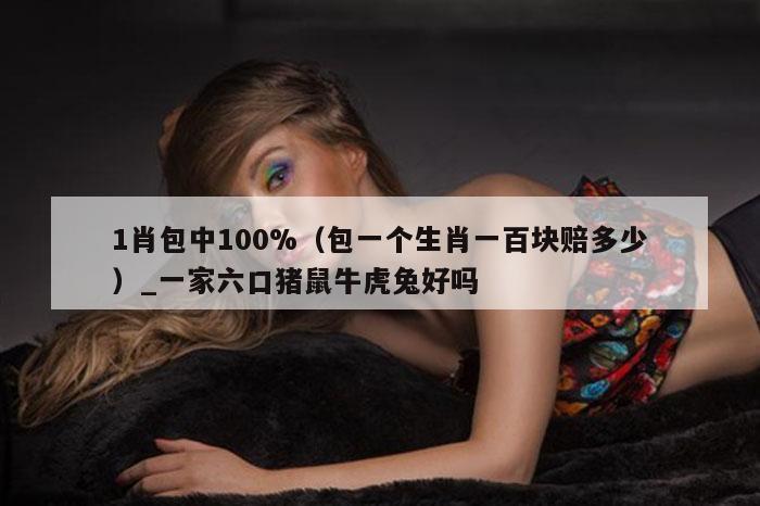 1肖包中100%（包一个生肖一百块赔多少）_一家六口猪鼠牛虎兔好吗