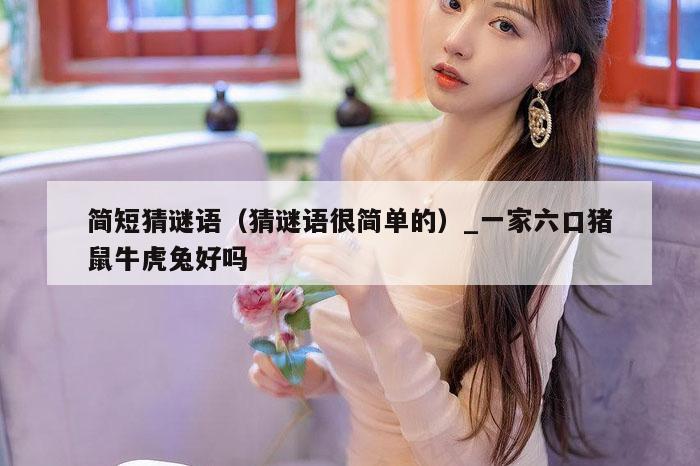 简短猜谜语（猜谜语很简单的）_一家六口猪鼠牛虎兔好吗