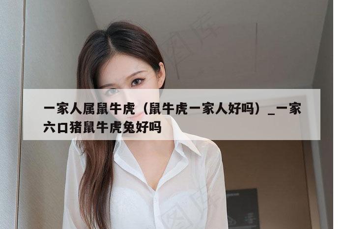 一家人属鼠牛虎（鼠牛虎一家人好吗）_一家六口猪鼠牛虎兔好吗