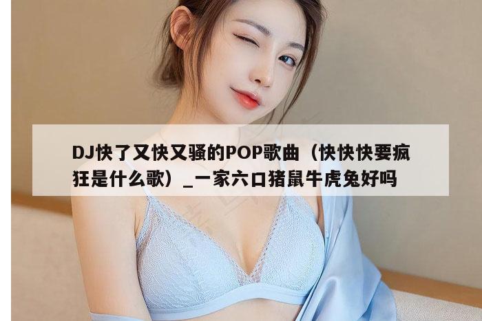DJ快了又快又骚的POP歌曲(快快快要疯狂是什么歌)_新澳门六开彩资料大全网址
