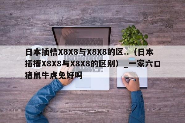 日本插槽X8X8与X8X8的区..(日本插槽X8X8与X8X8的区别)_新澳门六开彩资料大全网址