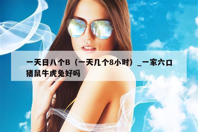 一天日八个B（一天几个8小时）_新澳门六开彩资料大全网址
