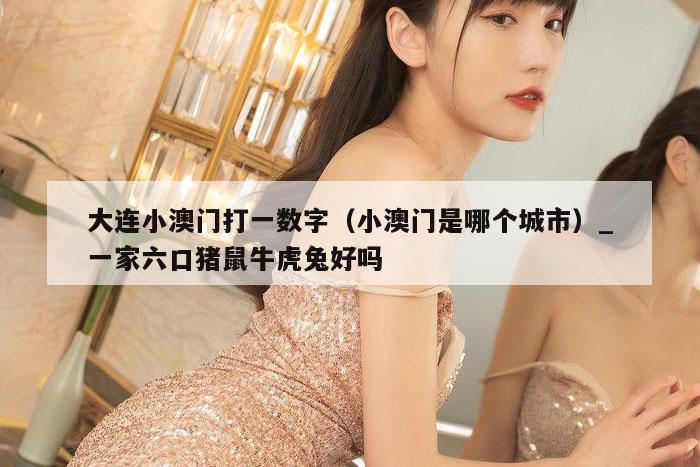大连小澳门打一数字（小澳门是哪个城市）_新澳门六开彩资料大全网址