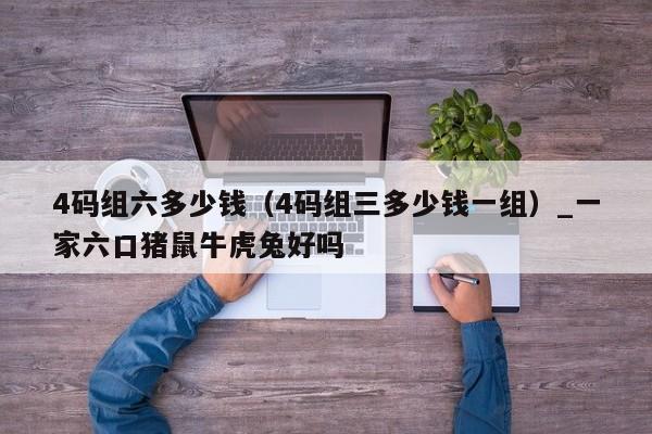 4码组六多少钱（4码组三多少钱一组）_新澳门六开彩资料大全网址