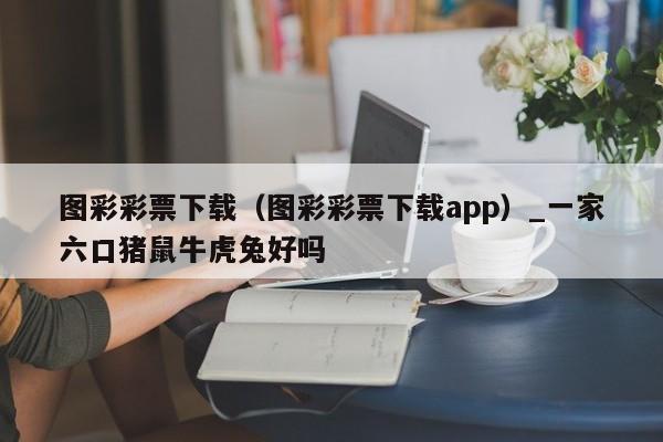 图彩彩票下载（图彩彩票下载app）_新澳门六开彩资料大全网址