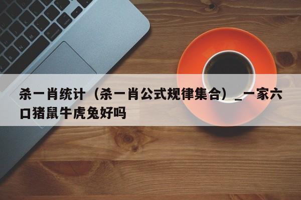 杀一肖统计（杀一肖公式规律集合）_新澳门六开彩资料大全网址